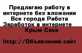 Предлагаю работу в интернете без вложении - Все города Работа » Заработок в интернете   . Крым,Саки